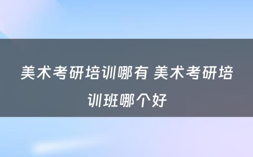 美术考研培训哪有 美术考研培训班哪个好