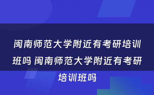 闽南师范大学附近有考研培训班吗 闽南师范大学附近有考研培训班吗