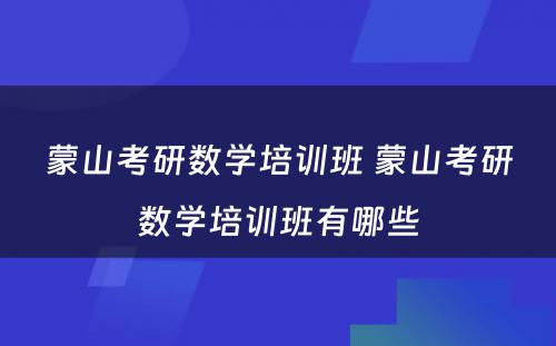 蒙山考研数学培训班 蒙山考研数学培训班有哪些