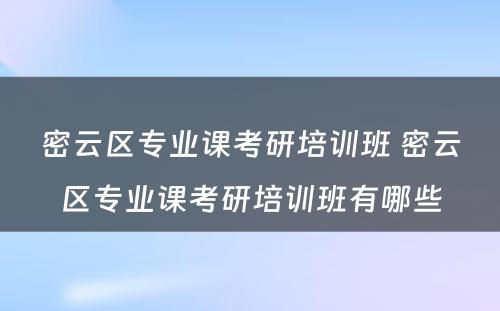 密云区专业课考研培训班 密云区专业课考研培训班有哪些