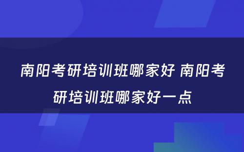 南阳考研培训班哪家好 南阳考研培训班哪家好一点