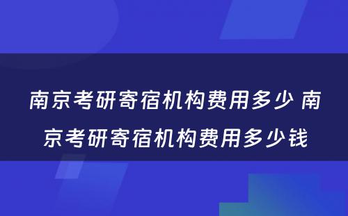 南京考研寄宿机构费用多少 南京考研寄宿机构费用多少钱