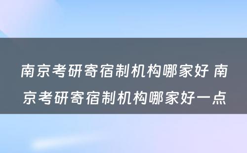 南京考研寄宿制机构哪家好 南京考研寄宿制机构哪家好一点