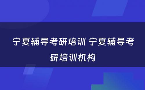 宁夏辅导考研培训 宁夏辅导考研培训机构