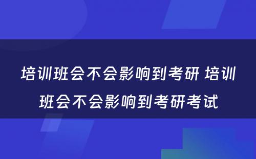 培训班会不会影响到考研 培训班会不会影响到考研考试