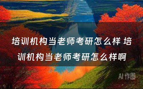 培训机构当老师考研怎么样 培训机构当老师考研怎么样啊