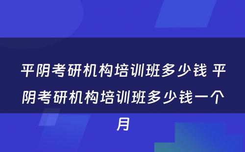 平阴考研机构培训班多少钱 平阴考研机构培训班多少钱一个月