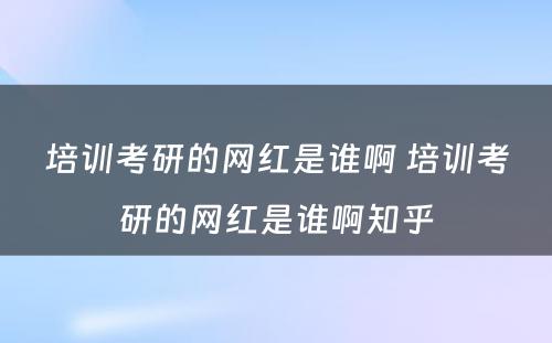 培训考研的网红是谁啊 培训考研的网红是谁啊知乎