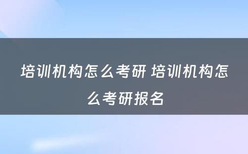 培训机构怎么考研 培训机构怎么考研报名