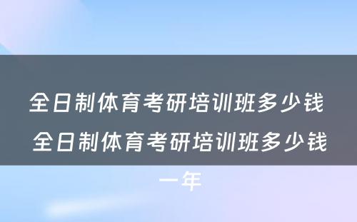 全日制体育考研培训班多少钱 全日制体育考研培训班多少钱一年