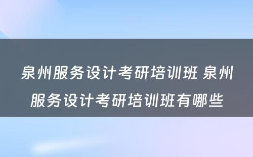 泉州服务设计考研培训班 泉州服务设计考研培训班有哪些