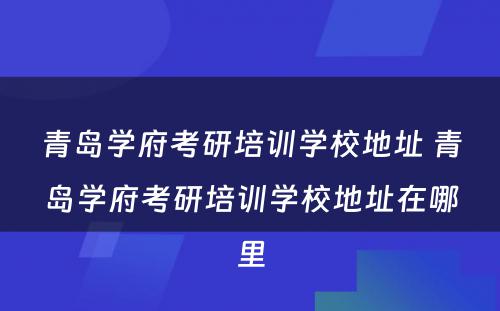 青岛学府考研培训学校地址 青岛学府考研培训学校地址在哪里