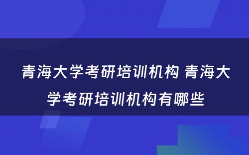 青海大学考研培训机构 青海大学考研培训机构有哪些