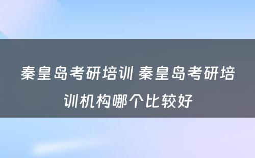 秦皇岛考研培训 秦皇岛考研培训机构哪个比较好