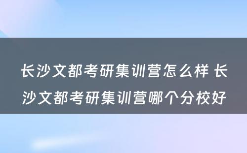 长沙文都考研集训营怎么样 长沙文都考研集训营哪个分校好