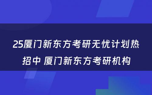 25厦门新东方考研无忧计划热招中 厦门新东方考研机构