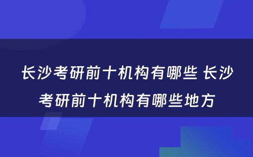 长沙考研前十机构有哪些 长沙考研前十机构有哪些地方