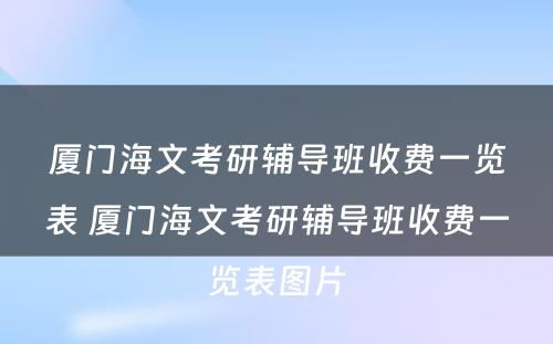 厦门海文考研辅导班收费一览表 厦门海文考研辅导班收费一览表图片