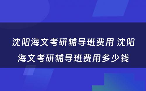 沈阳海文考研辅导班费用 沈阳海文考研辅导班费用多少钱