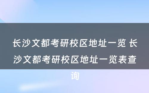 长沙文都考研校区地址一览 长沙文都考研校区地址一览表查询