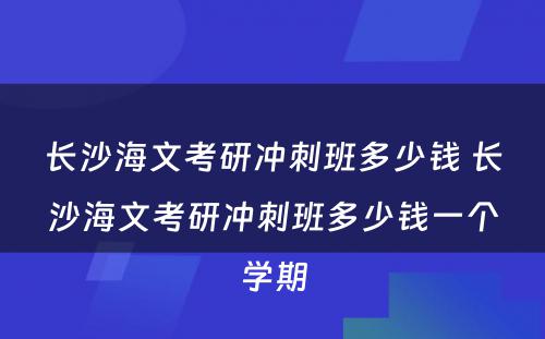 长沙海文考研冲刺班多少钱 长沙海文考研冲刺班多少钱一个学期