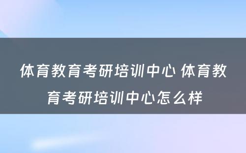 体育教育考研培训中心 体育教育考研培训中心怎么样