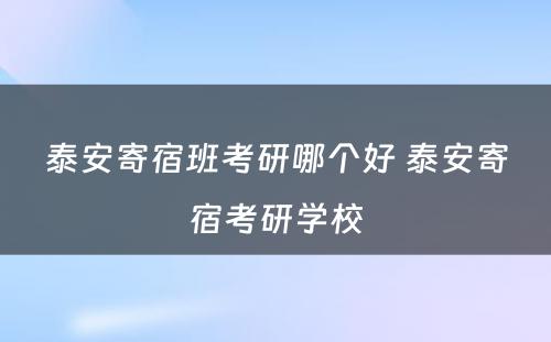 泰安寄宿班考研哪个好 泰安寄宿考研学校