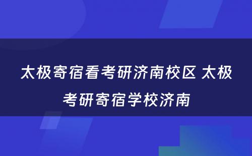 太极寄宿看考研济南校区 太极考研寄宿学校济南