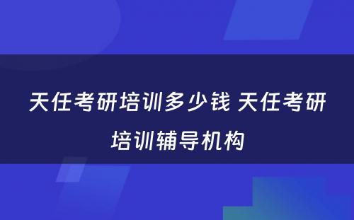 天任考研培训多少钱 天任考研培训辅导机构