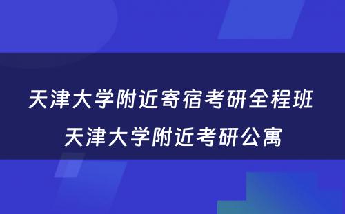 天津大学附近寄宿考研全程班 天津大学附近考研公寓