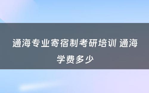 通海专业寄宿制考研培训 通海学费多少