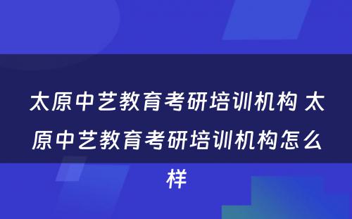 太原中艺教育考研培训机构 太原中艺教育考研培训机构怎么样