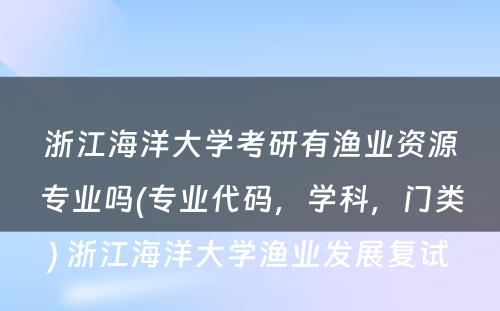 浙江海洋大学考研有渔业资源专业吗(专业代码，学科，门类) 浙江海洋大学渔业发展复试