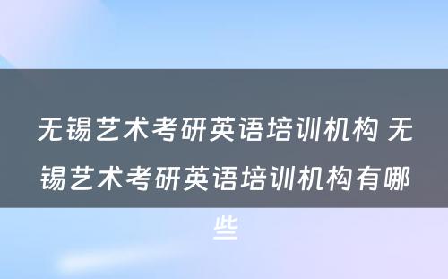 无锡艺术考研英语培训机构 无锡艺术考研英语培训机构有哪些