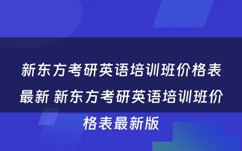 新东方考研英语培训班价格表最新 新东方考研英语培训班价格表最新版