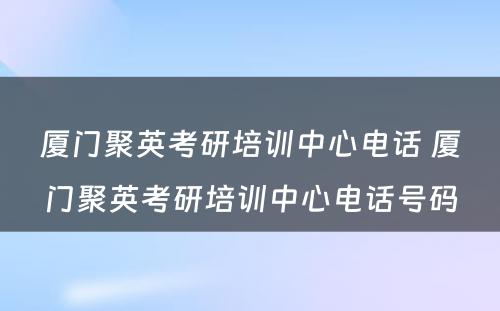 厦门聚英考研培训中心电话 厦门聚英考研培训中心电话号码