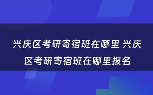 兴庆区考研寄宿班在哪里 兴庆区考研寄宿班在哪里报名