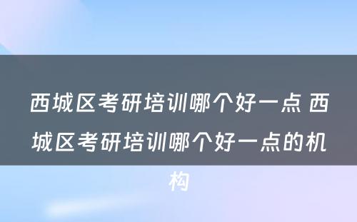 西城区考研培训哪个好一点 西城区考研培训哪个好一点的机构