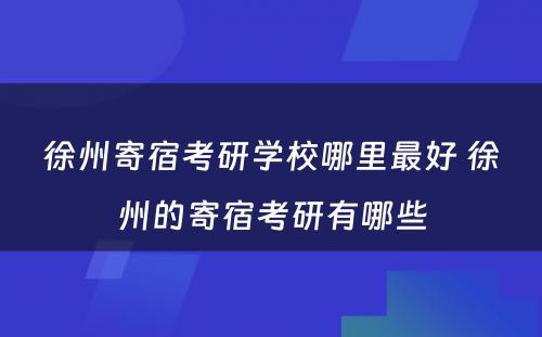 徐州寄宿考研学校哪里最好 徐州的寄宿考研有哪些