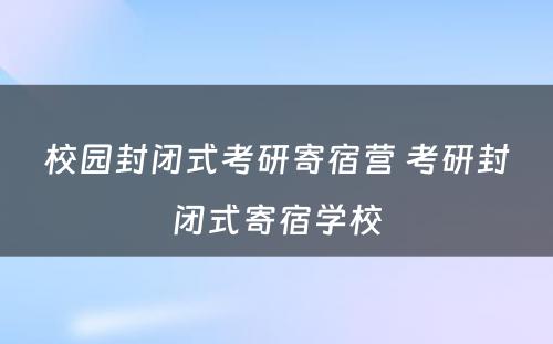 校园封闭式考研寄宿营 考研封闭式寄宿学校