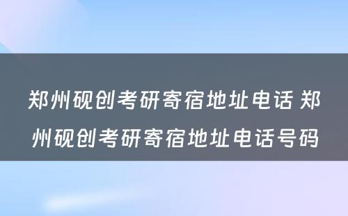 郑州砚创考研寄宿地址电话 郑州砚创考研寄宿地址电话号码