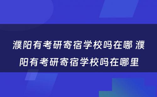 濮阳有考研寄宿学校吗在哪 濮阳有考研寄宿学校吗在哪里