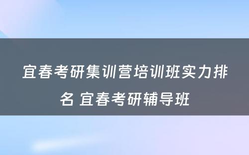 宜春考研集训营培训班实力排名 宜春考研辅导班