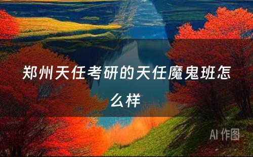 郑州天任考研的天任魔鬼班怎么样 