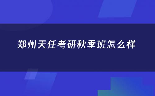 郑州天任考研秋季班怎么样 