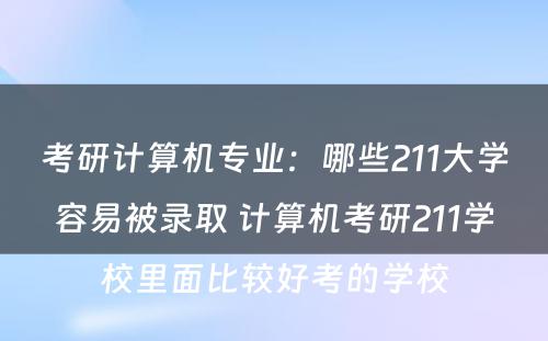 考研计算机专业：哪些211大学容易被录取 计算机考研211学校里面比较好考的学校