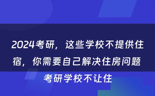 2024考研，这些学校不提供住宿，你需要自己解决住房问题 考研学校不让住