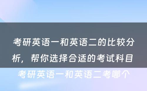 考研英语一和英语二的比较分析，帮你选择合适的考试科目 考研英语一和英语二考哪个