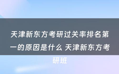 天津新东方考研过关率排名第一的原因是什么 天津新东方考研班