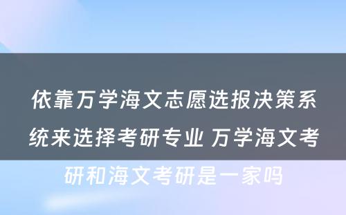 依靠万学海文志愿选报决策系统来选择考研专业 万学海文考研和海文考研是一家吗